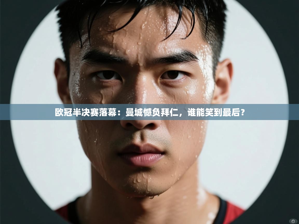 欧冠半决赛落幕:曼城憾负拜仁,谁能笑到最后? 第2张