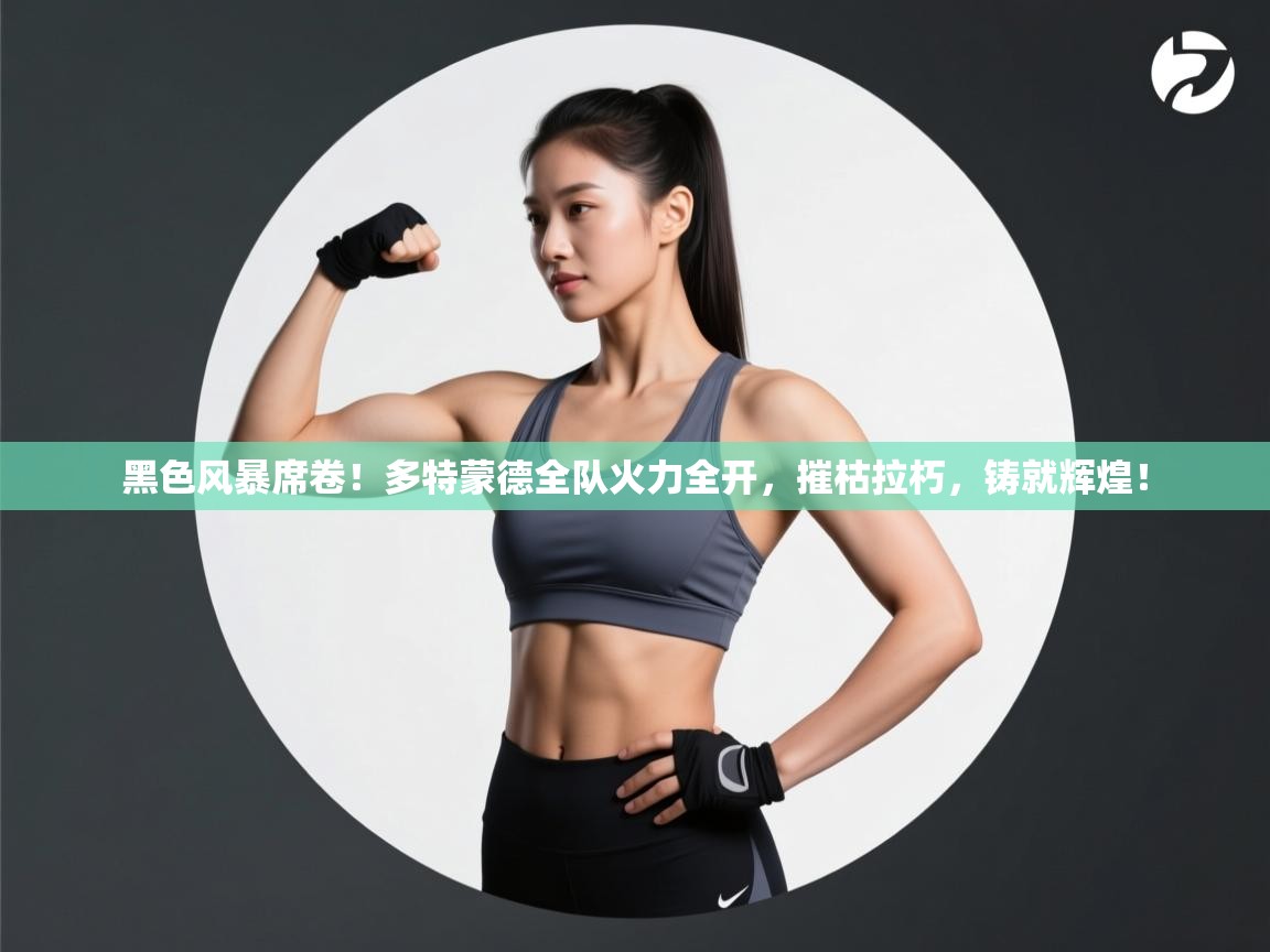 黑色风暴席卷！多特蒙德全队火力全开，摧枯拉朽，铸就辉煌！  第2张