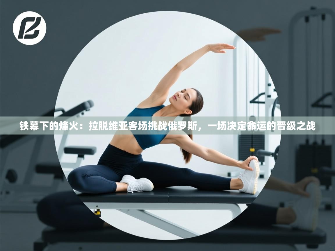 铁幕下的烽火:拉脱维亚客场挑战俄罗斯,一场决定命运的晋级之战 第1张